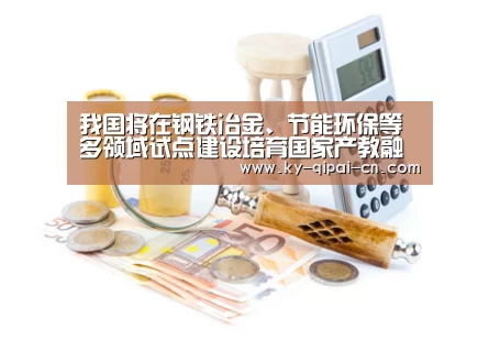 我国将在钢铁冶金、节能环保等多领域试点建设培育国家产教融合型企业‘开元棋牌下载下载中心’(图3) 开元棋牌下载下载中心